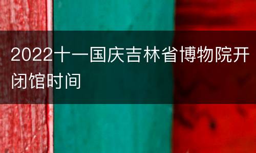 2022十一国庆吉林省博物院开闭馆时间