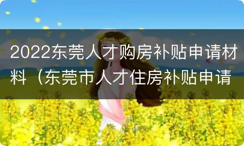 2022东莞人才购房补贴申请材料（东莞市人才住房补贴申请条件）
