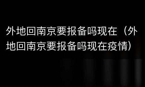外地回南京要报备吗现在（外地回南京要报备吗现在疫情）