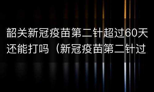 韶关新冠疫苗第二针超过60天还能打吗（新冠疫苗第二针过了60天还能打吗）