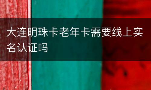 大连明珠卡老年卡需要线上实名认证吗
