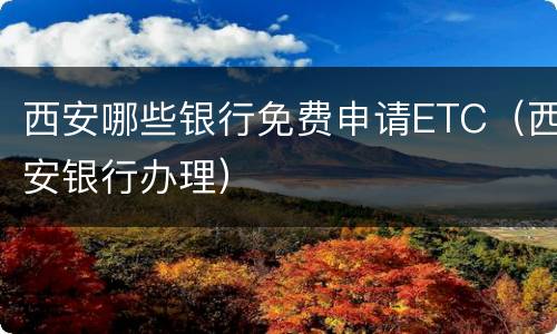 西安哪些银行免费申请ETC（西安银行办理）