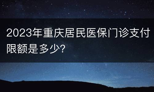 2023年重庆居民医保门诊支付限额是多少？