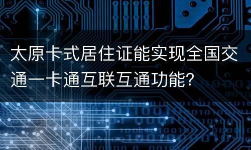 太原卡式居住证能实现全国交通一卡通互联互通功能？