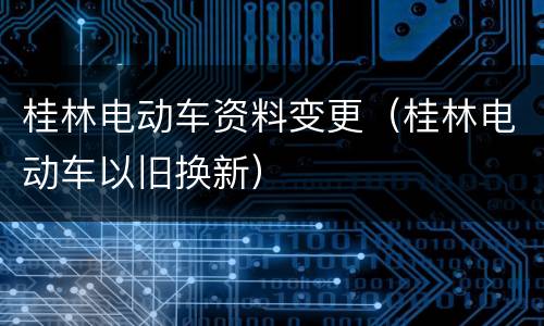桂林电动车资料变更（桂林电动车以旧换新）