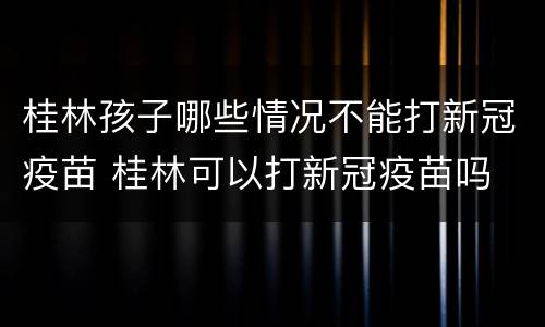 桂林孩子哪些情况不能打新冠疫苗 桂林可以打新冠疫苗吗