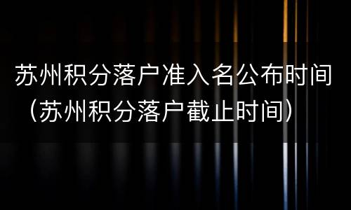 苏州积分落户准入名公布时间（苏州积分落户截止时间）