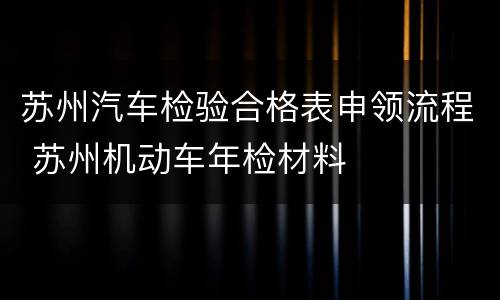 苏州汽车检验合格表申领流程 苏州机动车年检材料