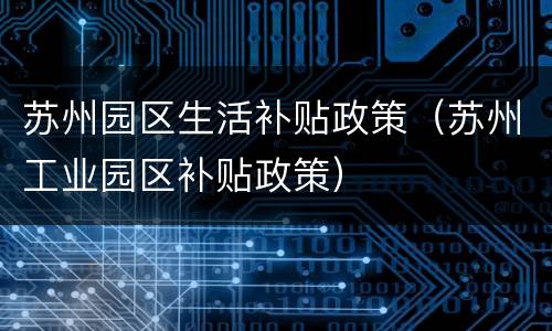 苏州园区生活补贴政策（苏州工业园区补贴政策）
