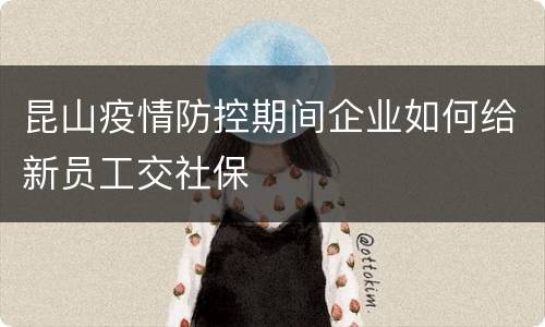 昆山疫情防控期间企业如何给新员工交社保