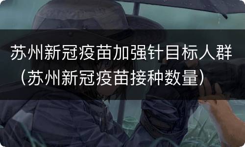 苏州新冠疫苗加强针目标人群（苏州新冠疫苗接种数量）