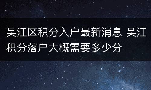 吴江区积分入户最新消息 吴江积分落户大概需要多少分