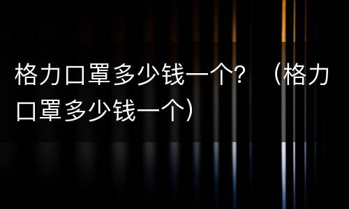 格力口罩多少钱一个？（格力口罩多少钱一个）