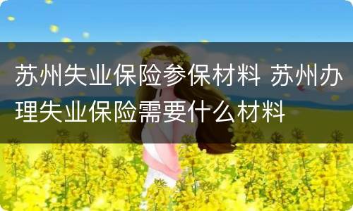 苏州失业保险参保材料 苏州办理失业保险需要什么材料