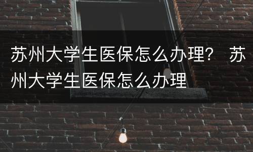 苏州大学生医保怎么办理？ 苏州大学生医保怎么办理