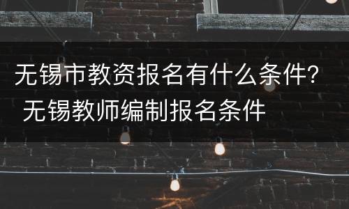 无锡市教资报名有什么条件？ 无锡教师编制报名条件