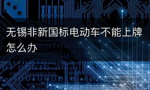 无锡非新国标电动车不能上牌怎么办