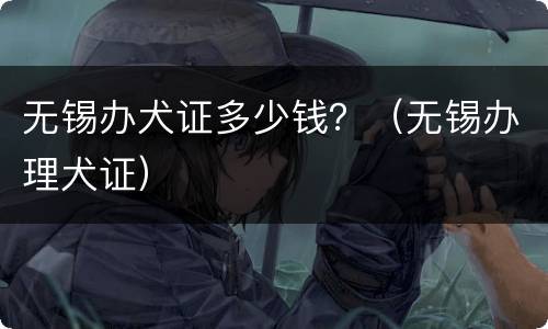无锡办犬证多少钱？（无锡办理犬证）