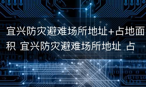 宜兴防灾避难场所地址+占地面积 宜兴防灾避难场所地址 占地面积多大