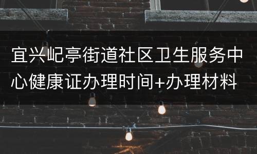 宜兴屺亭街道社区卫生服务中心健康证办理时间+办理材料