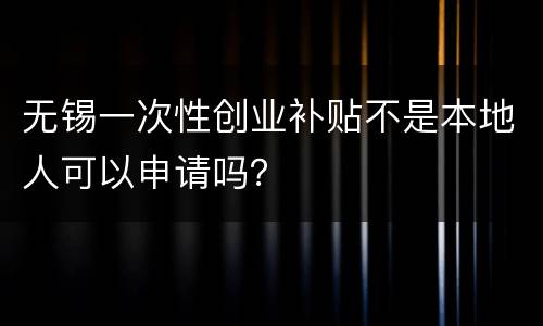 无锡一次性创业补贴不是本地人可以申请吗？