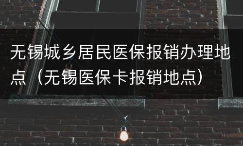 无锡城乡居民医保报销办理地点（无锡医保卡报销地点）