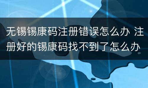 无锡锡康码注册错误怎么办 注册好的锡康码找不到了怎么办