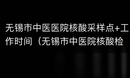 无锡市中医医院核酸采样点+工作时间（无锡市中医院核酸检测时间）