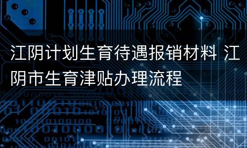 江阴计划生育待遇报销材料 江阴市生育津贴办理流程
