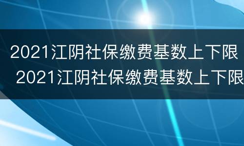 2021江阴社保缴费基数上下限 2021江阴社保缴费基数上下限是多少