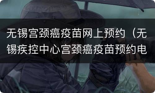 无锡宫颈癌疫苗网上预约（无锡疾控中心宫颈癌疫苗预约电话）