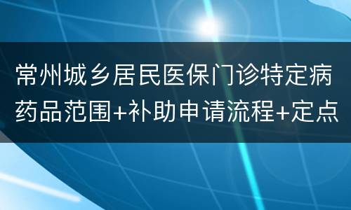 常州城乡居民医保门诊特定病药品范围+补助申请流程+定点药店医院