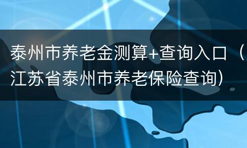 泰州市养老金测算+查询入口（江苏省泰州市养老保险查询）
