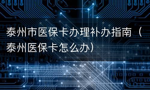 泰州市医保卡办理补办指南（泰州医保卡怎么办）