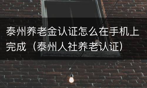 泰州养老金认证怎么在手机上完成（泰州人社养老认证）