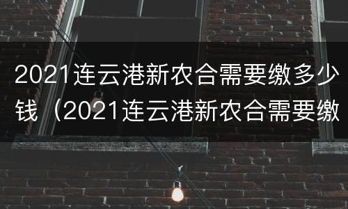 2021连云港新农合需要缴多少钱（2021连云港新农合需要缴多少钱一年）