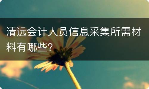 清远会计人员信息采集所需材料有哪些？