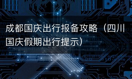 成都国庆出行报备攻略（四川国庆假期出行提示）