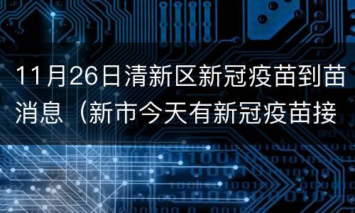 11月26日清新区新冠疫苗到苗消息（新市今天有新冠疫苗接种）