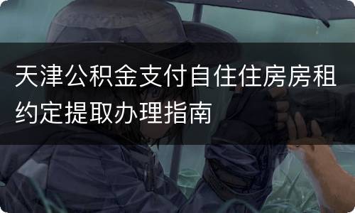天津公积金支付自住住房房租约定提取办理指南