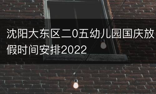 沈阳大东区二0五幼儿园国庆放假时间安排2022