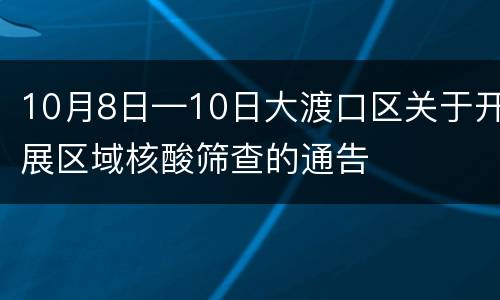 10月8日—10日大渡口区关于开展区域核酸筛查的通告