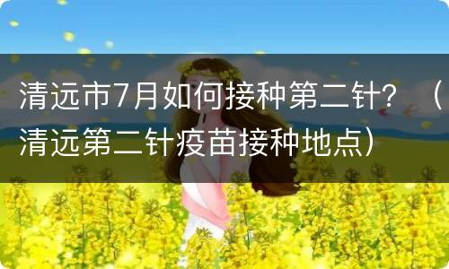 清远市7月如何接种第二针？（清远第二针疫苗接种地点）
