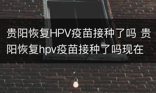 贵阳恢复HPV疫苗接种了吗 贵阳恢复hpv疫苗接种了吗现在