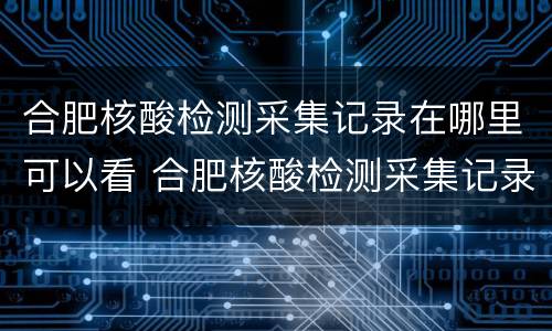 合肥核酸检测采集记录在哪里可以看 合肥核酸检测采集记录在哪里可以看到