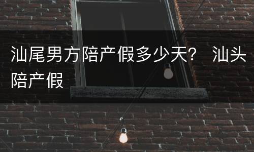 汕尾男方陪产假多少天？ 汕头陪产假