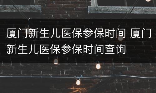 厦门新生儿医保参保时间 厦门新生儿医保参保时间查询