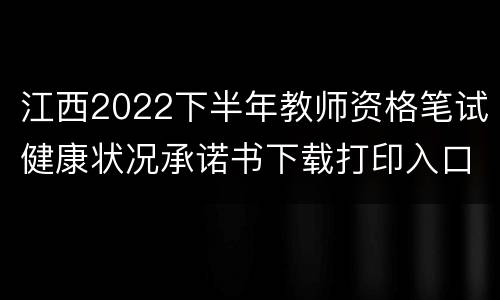 江西2022下半年教师资格笔试健康状况承诺书下载打印入口