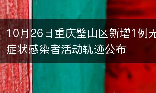 10月26日重庆璧山区新增1例无症状感染者活动轨迹公布