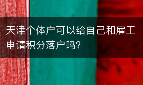 天津个体户可以给自己和雇工申请积分落户吗？